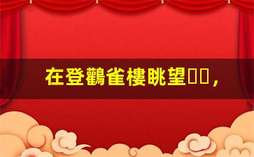 在登鸛雀樓眺望，感悟千年詩意
